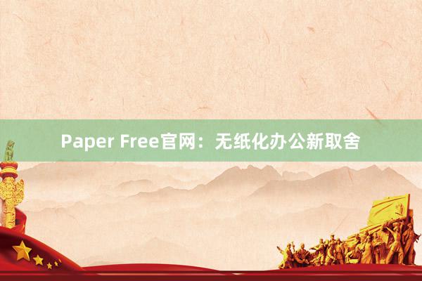 Paper Free官网:无纸化办公新取舍