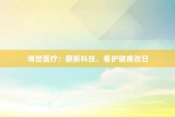 博世医疗：翻新科技，看护健康改日